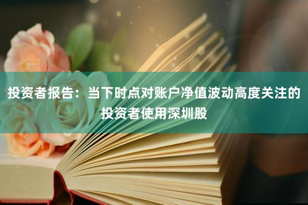 投资者报告：当下时点对账户净值波动高度关注的投资者使用深圳股