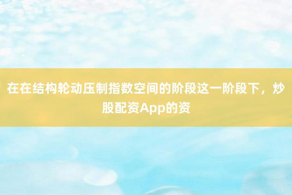 在在结构轮动压制指数空间的阶段这一阶段下，炒股配资App的资