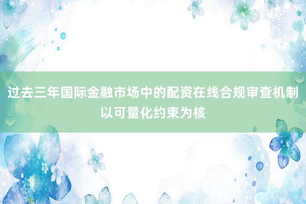 过去三年国际金融市场中的配资在线合规审查机制以可量化约束为核