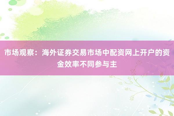 市场观察：海外证券交易市场中配资网上开户的资金效率不同参与主