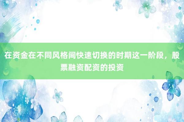 在资金在不同风格间快速切换的时期这一阶段，股票融资配资的投资