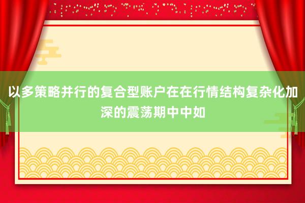 以多策略并行的复合型账户在在行情结构复杂化加深的震荡期中中如