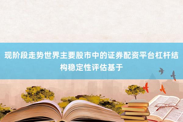 现阶段走势世界主要股市中的证券配资平台杠杆结构稳定性评估基于
