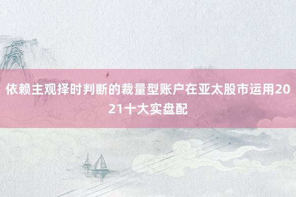 依赖主观择时判断的裁量型账户在亚太股市运用2021十大实盘配