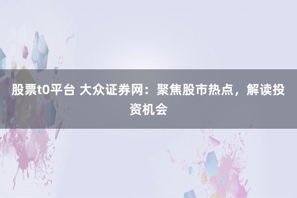 股票t0平台 大众证券网：聚焦股市热点，解读投资机会
