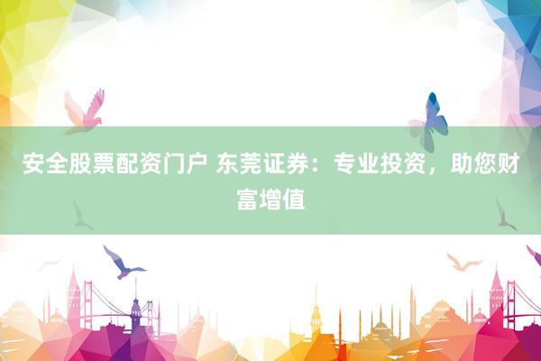 安全股票配资门户 东莞证券：专业投资，助您财富增值
