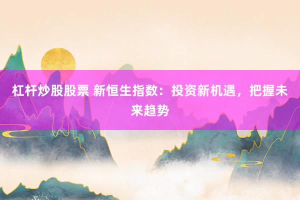 杠杆炒股股票 新恒生指数：投资新机遇，把握未来趋势