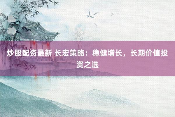 炒股配资最新 长宏策略：稳健增长，长期价值投资之选
