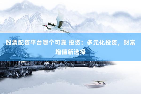 股票配资平台哪个可靠 投资：多元化投资，财富增值新选择