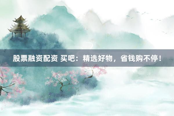 股票融资配资 买吧：精选好物，省钱购不停！