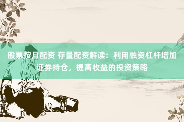 股票按月配资 存量配资解读：利用融资杠杆增加证券持仓，提高收益的投资策略