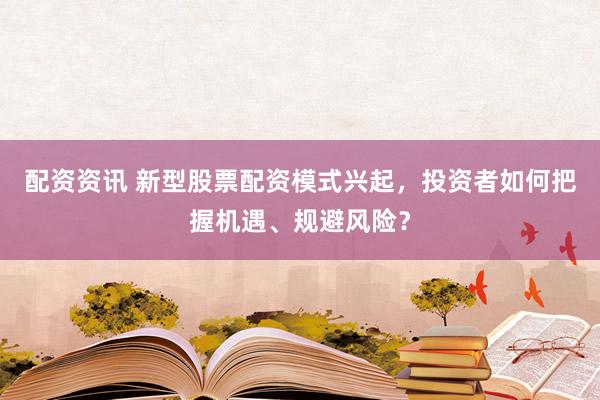 配资资讯 新型股票配资模式兴起，投资者如何把握机遇、规避风险？