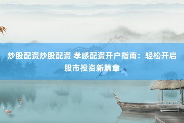 炒股配资炒股配资 孝感配资开户指南：轻松开启股市投资新篇章