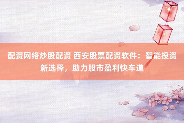 配资网络炒股配资 西安股票配资软件：智能投资新选择，助力股市盈利快车道