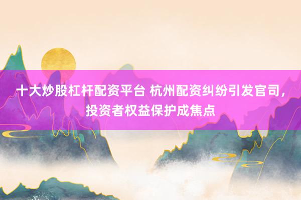 十大炒股杠杆配资平台 杭州配资纠纷引发官司，投资者权益保护成焦点