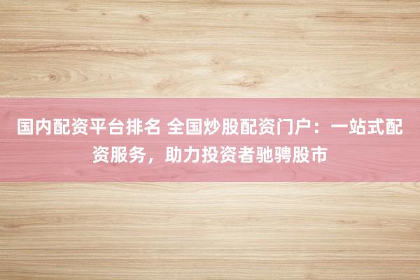 国内配资平台排名 全国炒股配资门户：一站式配资服务，助力投资者驰骋股市