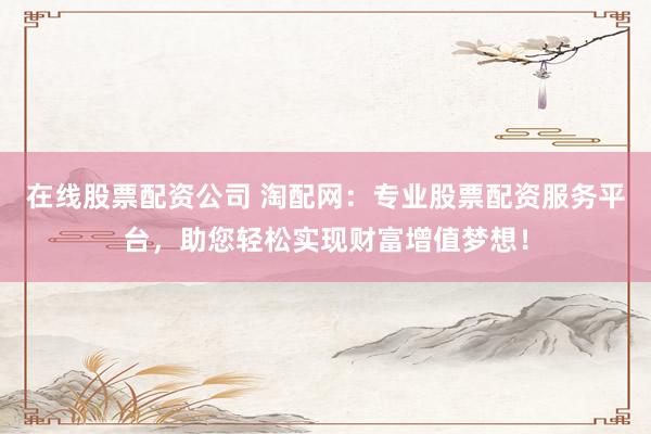 在线股票配资公司 淘配网：专业股票配资服务平台，助您轻松实现财富增值梦想！
