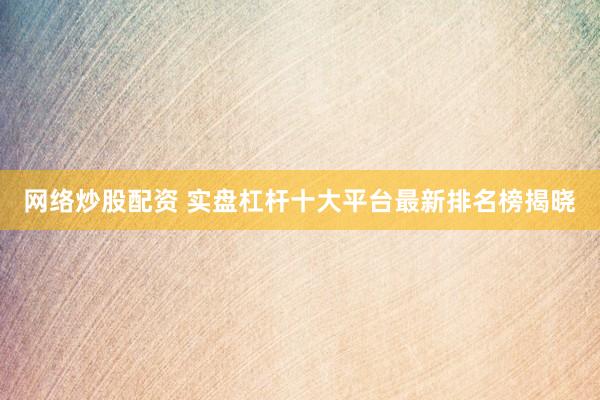 网络炒股配资 实盘杠杆十大平台最新排名榜揭晓