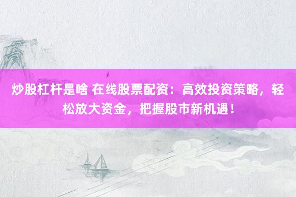 炒股杠杆是啥 在线股票配资：高效投资策略，轻松放大资金，把握股市新机遇！