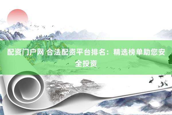 配资门户网 合法配资平台排名：精选榜单助您安全投资