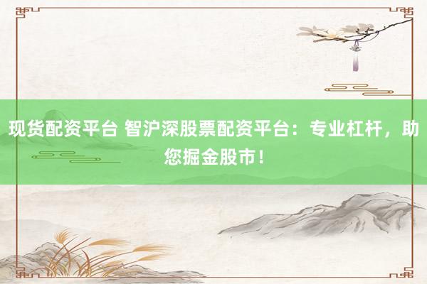 现货配资平台 智沪深股票配资平台：专业杠杆，助您掘金股市！