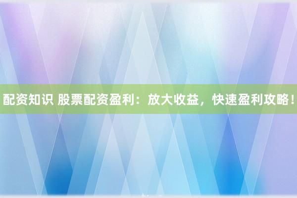 配资知识 股票配资盈利：放大收益，快速盈利攻略！