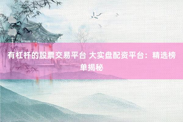 有杠杆的股票交易平台 大实盘配资平台：精选榜单揭秘