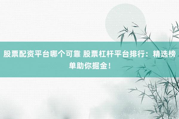 股票配资平台哪个可靠 股票杠杆平台排行：精选榜单助你掘金！