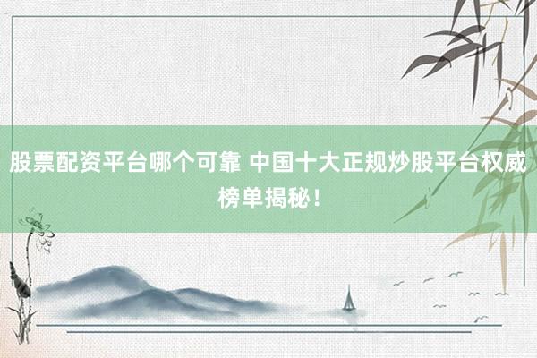 股票配资平台哪个可靠 中国十大正规炒股平台权威榜单揭秘！