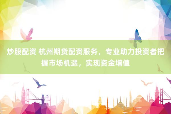 炒股配资 杭州期货配资服务，专业助力投资者把握市场机遇，实现资金增值