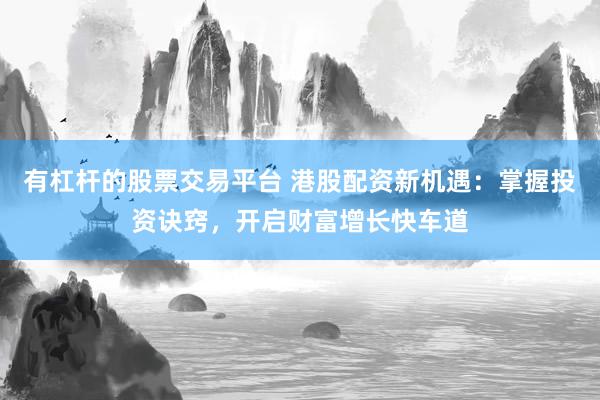有杠杆的股票交易平台 港股配资新机遇：掌握投资诀窍，开启财富增长快车道