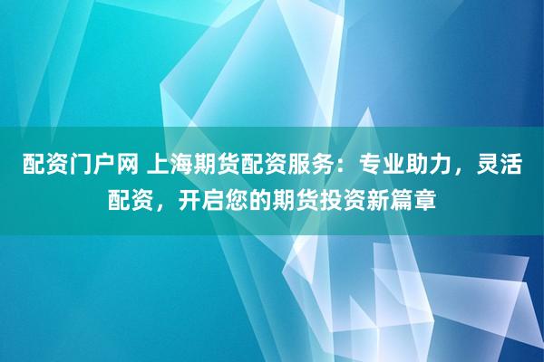 配资门户网 上海期货配资服务：专业助力，灵活配资，开启您的期货投资新篇章