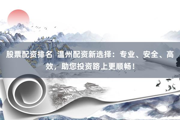 股票配资排名  温州配资新选择：专业、安全、高效，助您投资路上更顺畅！