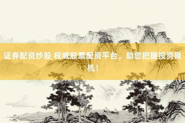 证券配资炒股 权威股票配资平台，助您把握投资良机！