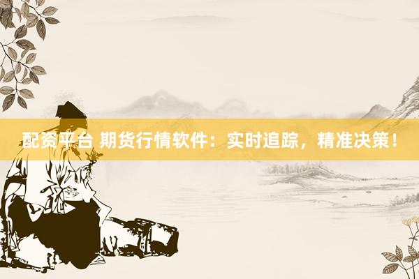 配资平台 期货行情软件：实时追踪，精准决策！
