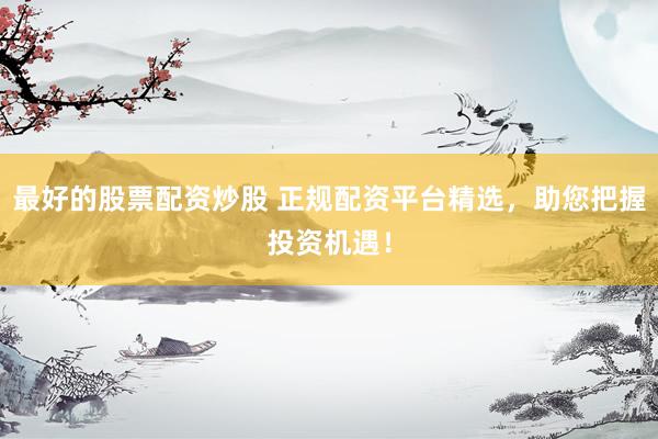 最好的股票配资炒股 正规配资平台精选，助您把握投资机遇！