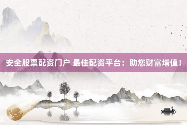 安全股票配资门户 最佳配资平台：助您财富增值！