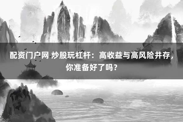 配资门户网 炒股玩杠杆：高收益与高风险并存，你准备好了吗？