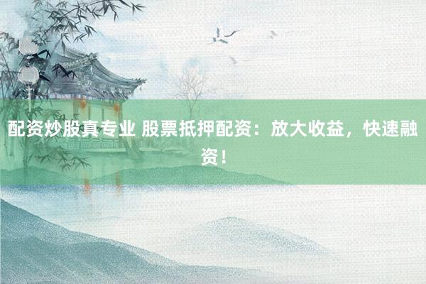 配资炒股真专业 股票抵押配资：放大收益，快速融资！