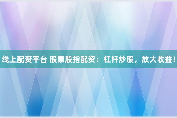 线上配资平台 股票股指配资：杠杆炒股，放大收益！
