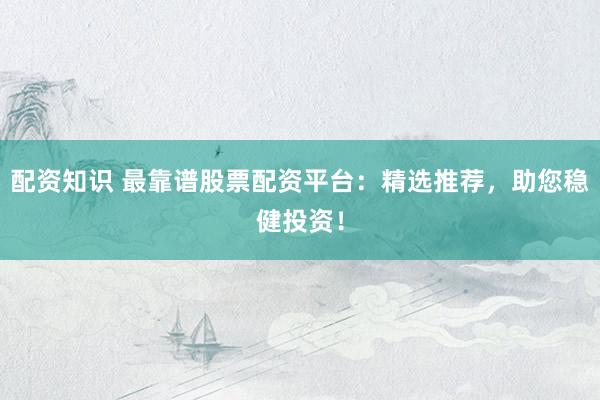 配资知识 最靠谱股票配资平台：精选推荐，助您稳健投资！