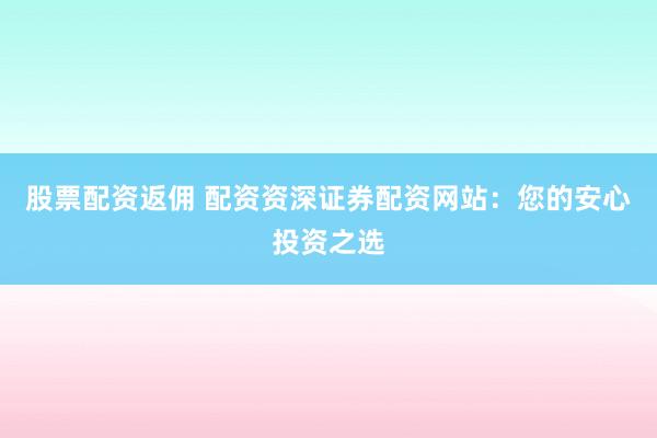 股票配资返佣 配资资深证券配资网站：您的安心投资之选
