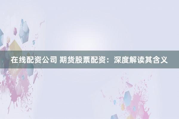 在线配资公司 期货股票配资：深度解读其含义